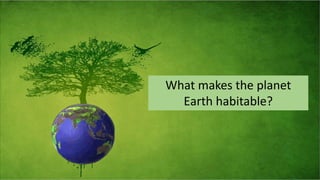 What makes the planet
Earth habitable?
 