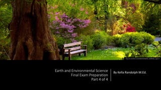 Earth and Environmental Science
Final Exam Preparation
Part 4 of 4
By Kella Randolph M.Ed.
https://c2.staticflickr.com/4/3650/3355962932_16299f0c86_z.jpg?zz=1
 