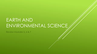 EARTH AND 
ENVIRONMENTAL SCIENCE 
Review modules 5, 6 & 7 
 