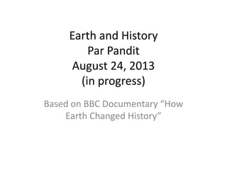 Earth and History
Par Pandit
August 24, 2013
(in progress)
Based on BBC Documentary “How
Earth Changed History”
 