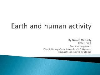 By Nicole McCarty
EDMU 524
For Kindergarten
Disciplinary Core Idea-Ess3.C:Human
Impacts on Earth Systems

 