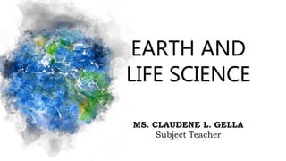 EARTH AND
LIFE SCIENCE
MS. CLAUDENE L. GELLA
Subject Teacher
 