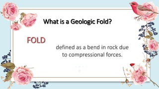 What is a Geologic Fold?
FOLD
defined as a bend in rock due
to compressional forces.
 