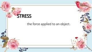 STRESS
the force applied to an object.
 