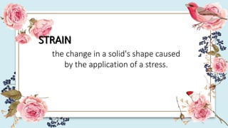 STRAIN
the change in a solid's shape caused
by the application of a stress.
 