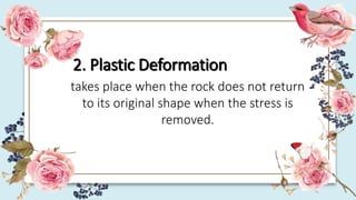 2. Plastic Deformation
takes place when the rock does not return
to its original shape when the stress is
removed.
 