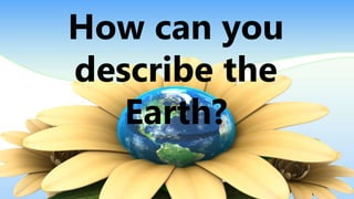 How can you
describe the
Earth?
 