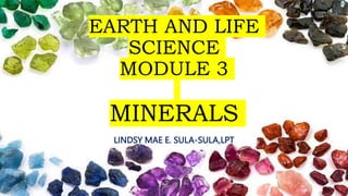 EARTH AND LIFE
SCIENCE
MODULE 3
MINERALS
LINDSY MAE E. SULA-SULA,LPT
 