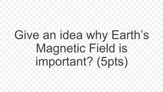 Give an idea why Earth’s
Magnetic Field is
important? (5pts)
 