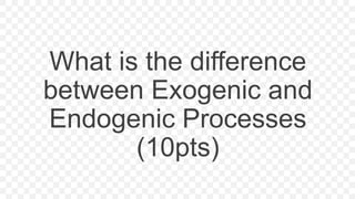 What is the difference
between Exogenic and
Endogenic Processes
(10pts)
 
