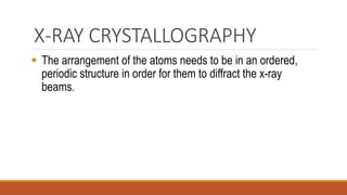 X-RAY CRYSTALLOGRAPHY
▪ The arrangement of the atoms needs to be in an ordered,
periodic structure in order for them to diffract the x-ray
beams.
 