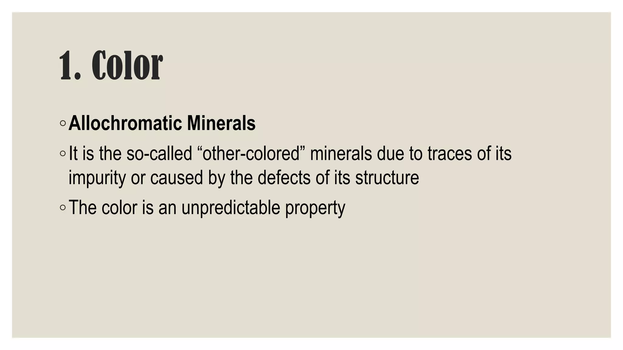1. Color
◦Allochromatic Minerals
◦It is the so-called “other-colored” minerals due to traces of its
impurity or caused by the defects of its structure
◦The color is an unpredictable property
 