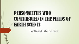 PERSONALITIES WHO
CONTRIBUTED IN THE FIELDS OF
EARTH SCIENCE
Earth and Life Science
 