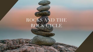 ROCKS AND THE
ROCK CYCLE
 