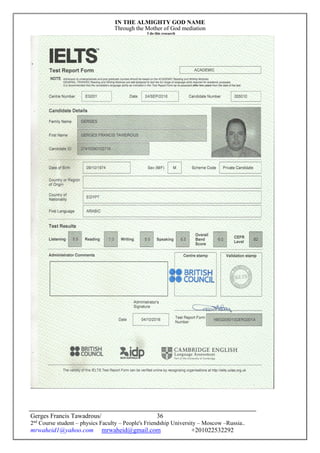 IN THE ALMIGHTY GOD NAME
Through the Mother of God mediation
I do this research
Gerges Francis Tawadrous/
2nd
Course student – physics Faculty – People's Friendship University – Moscow –Russia..
mrwaheid1@yahoo.com mrwaheid@gmail.com +201022532292
36
 