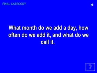 FINAL CATEGORY What month do we add a day, how often do we add it, and what do we call it.   