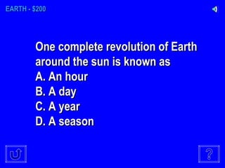 EARTH - $200 One complete revolution of Earth around the sun is known as A. An hour  B. A day  C. A year  D. A season   