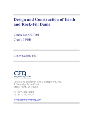 Design and Construction of Earth
and Rock-Fill Dams
Course No: G07-001
Credit: 7 PDH
Gilbert Gedeon, P.E.
Continuing Education and Development, Inc.
9 Greyridge Farm Court
Stony Point, NY 10980
P: (877) 322-5800
F: (877) 322-4774
info@cedengineering.com
 