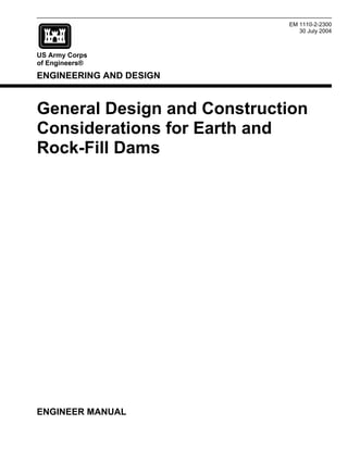 US Army Corps
of Engineers®
ENGINEERING AND DESIGN
EM 1110-2-2300
30 July 2004
General Design and Construction
Considerations for Earth and
Rock-Fill Dams
ENGINEER MANUAL
 