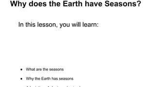 Why does the Earth have Seasons?
In this lesson, you will learn:
● What are the seasons
● Why the Earth has seasons
 