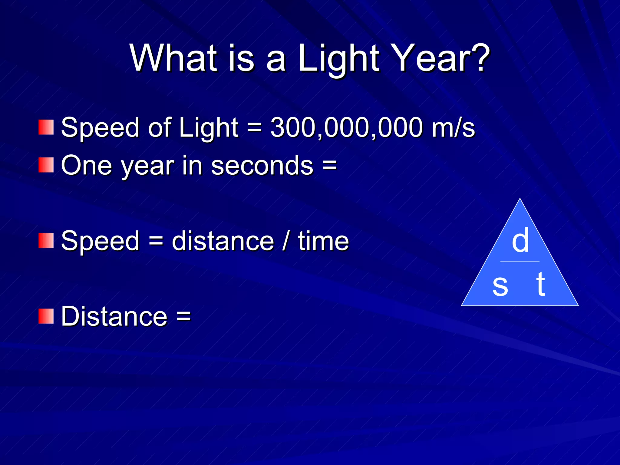 What is a Light Year? Speed of Light = 300,000,000 m/s One year in seconds = Speed = distance / time Distance = d s t 