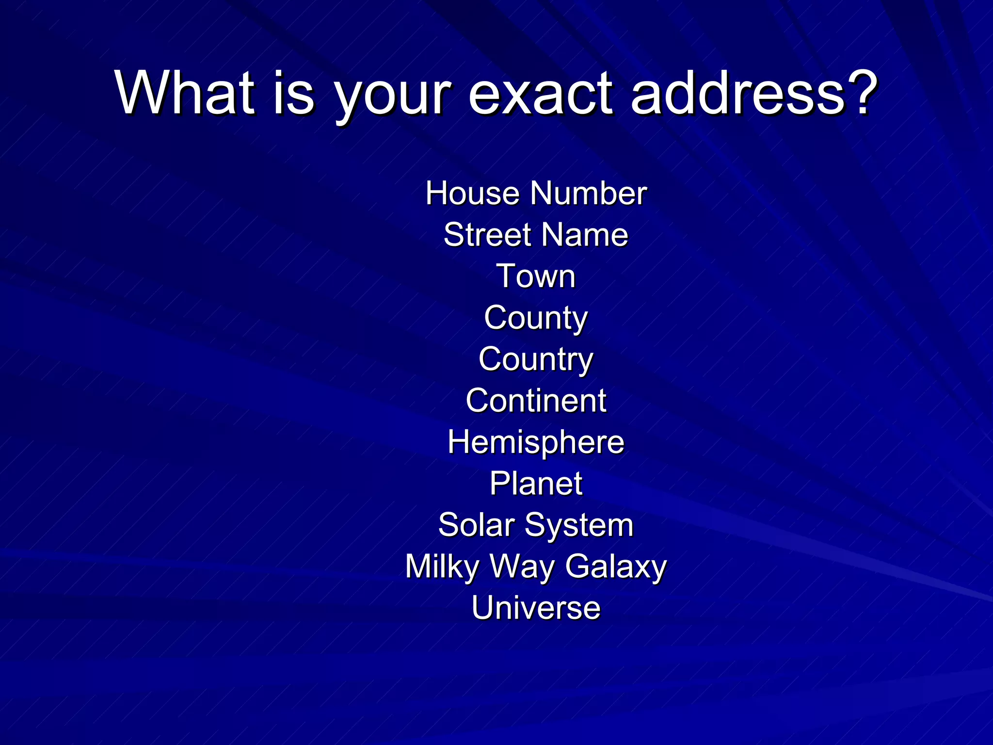House Number Street Name Town County Country Continent Hemisphere Planet Solar System Milky Way Galaxy Universe What is your exact address? 