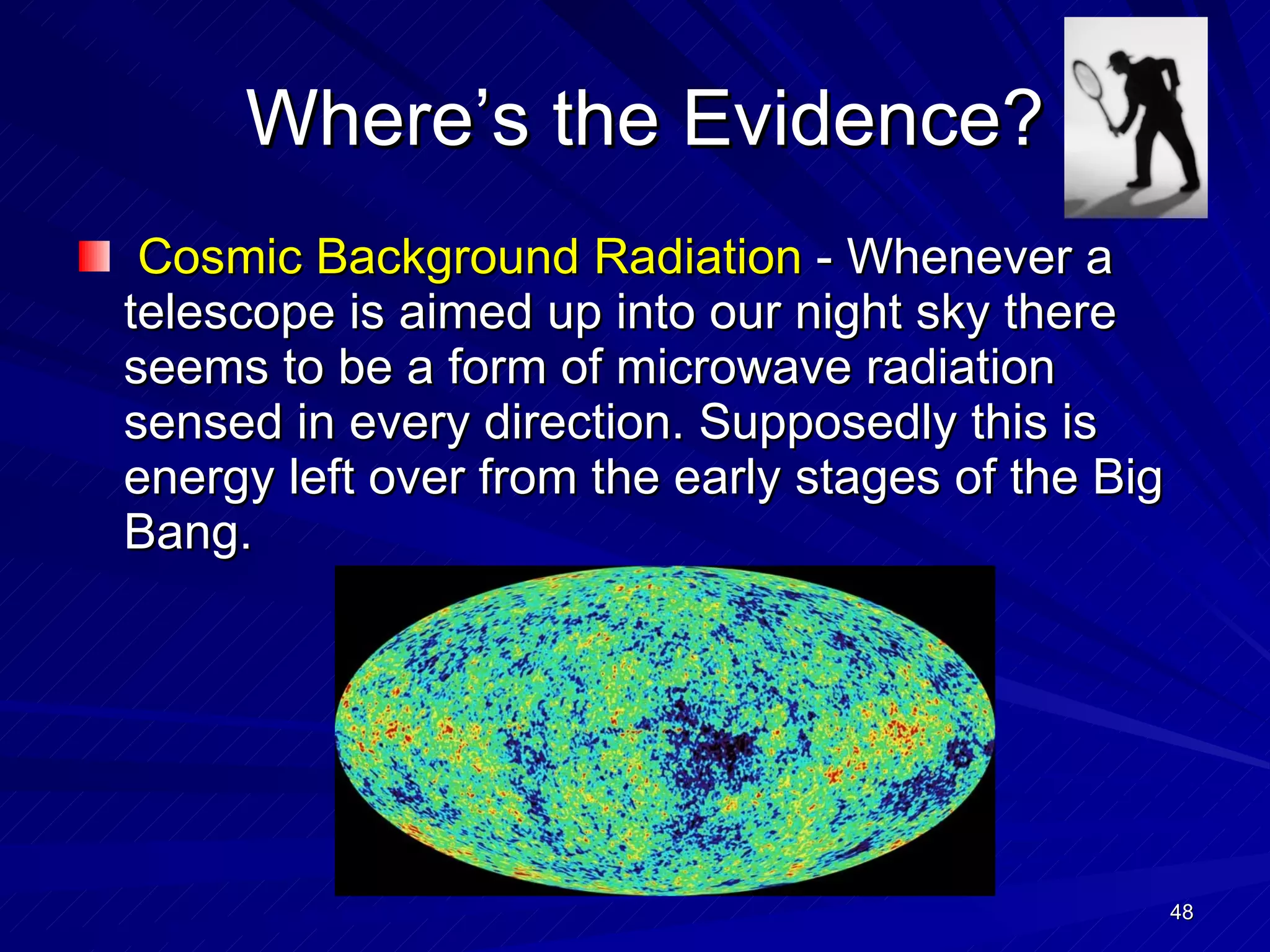 Where’s the Evidence? Cosmic Background Radiation  - Whenever a telescope is aimed up into our night sky there seems to be a form of microwave radiation sensed in every direction. Supposedly this is energy left over from the early stages of the Big Bang. 