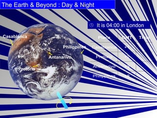 Casablanca Philippines Antanarivo Pretoria    It is 04:00 in London The Earth & Beyond : Day & Night  