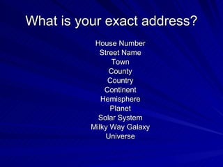 House Number Street Name Town County Country Continent Hemisphere Planet Solar System Milky Way Galaxy Universe What is your exact address? 