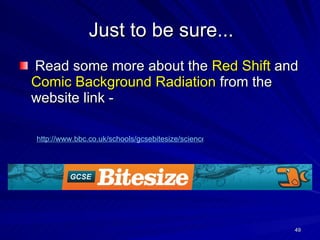 Just to be sure... Read some more about the  Red Shift  and  Comic Background Radiation  from the website link - http://www.bbc.co.uk/schools/gcsebitesize/science/edexcel/space/theoriginsoftheuniverserev4.shtml 