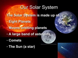 Our Solar System The Solar System is made up of… Eight Planets Moons orbiting planets A large band of asteroids Comets The Sun (a star) 