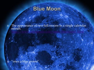  The appearance of two full moons in a single calendar
month.
http://www.infoplease.com/spot/bluemoon1.html
 “once a blue moon”
 