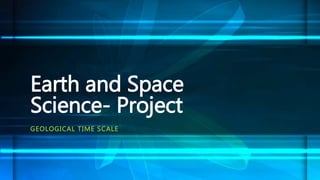 GEOLOGICAL TIME SCALE
Earth and Space
Science- Project
 