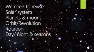 We need to revise:
Solar system
Planets & moons
Orbit/Revolution
Rotation
Day/ night & seasons
 