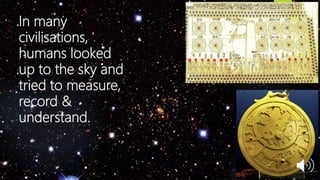 In many
civilisations,
humans looked
up to the sky and
tried to measure,
record &
understand.
 