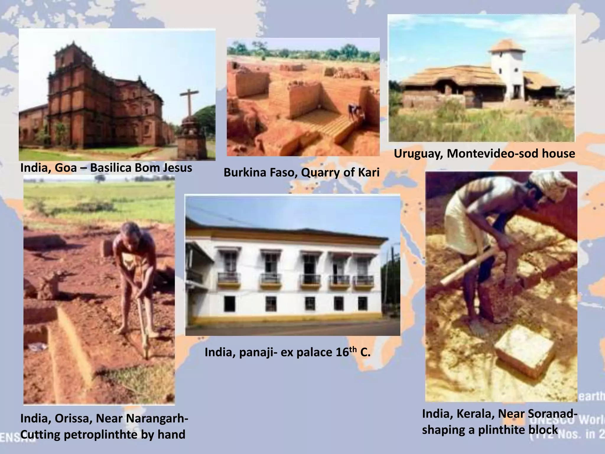 Uruguay, Montevideo-sod house
India, panaji- ex palace 16th C.
Burkina Faso, Quarry of Kari
India, Orissa, Near Narangarh-
Cutting petroplinthte by hand
India, Kerala, Near Soranad-
shaping a plinthite block
India, Goa – Basilica Bom Jesus
 