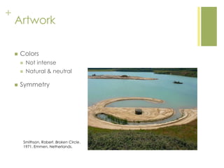 +
Artwork
 Colors
 Not intense
 Natural & neutral
 Symmetry
Smithson, Robert. Broken Circle.
1971. Emmen, Netherlands.
 