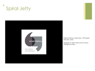 +
Spiral Jetty
Robert Smithson, Spiral Jetty, 1970 (Great
Salt Lake, Utah)
Speakers: Dr. Beth Harris and Dr. Shana
Gallagher-Lindsay
 