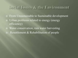  From Unsustainable to Sustainable development
 Urban problems related to energy (energy
efficiency)
 Water conservation, rain water harvesting
 Resettlement & Rehabilitation of people
 
