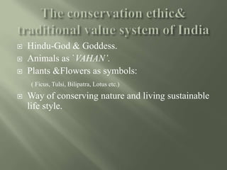  Hindu-God & Goddess.
 Animals as `VAHAN’.
 Plants &Flowers as symbols:
( Ficus, Tulsi, Bilipatra, Lotus etc.)
 Way of conserving nature and living sustainable
life style.
 