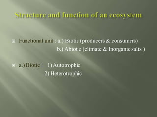  Functional unit : a.) Biotic (producers & consumers)
b.) Abiotic (climate & Inorganic salts )
 a.) Biotic : 1) Autotrophic
2) Heterotrophic
 
