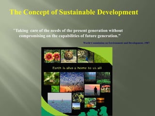 The Concept of Sustainable Development
“Taking care of the needs of the present generation without
compromising on the capabilities of future generation.”
World Commission on Environment and Development, 1987
 