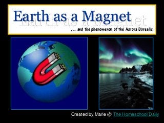 Earth as a Magnet
Created by Marie @ The Homeschool Daily
Earth as a Magnet
… and the phenomenon of the Aurora Borealis
 