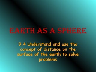 EARTH AS A SPHERE
9.4 Understand and use the
concept of distance on the
surface of the earth to solve
problems
 