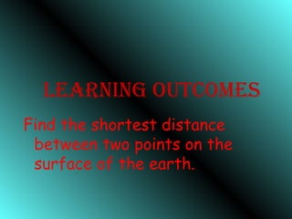 LEARning OuTcOmES
Find the shortest distance
between two points on the
surface of the earth.
 