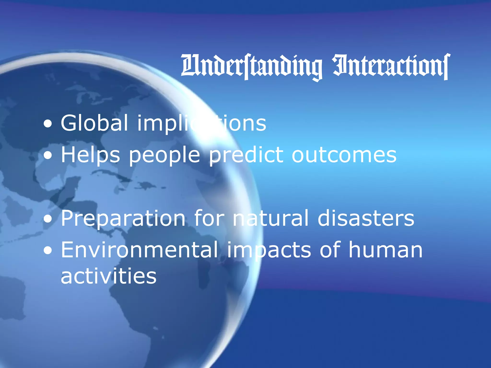Understanding Interactions
• Global implications
• Helps people predict outcomes
• Preparation for natural disasters
• Environmental impacts of human
activities
 