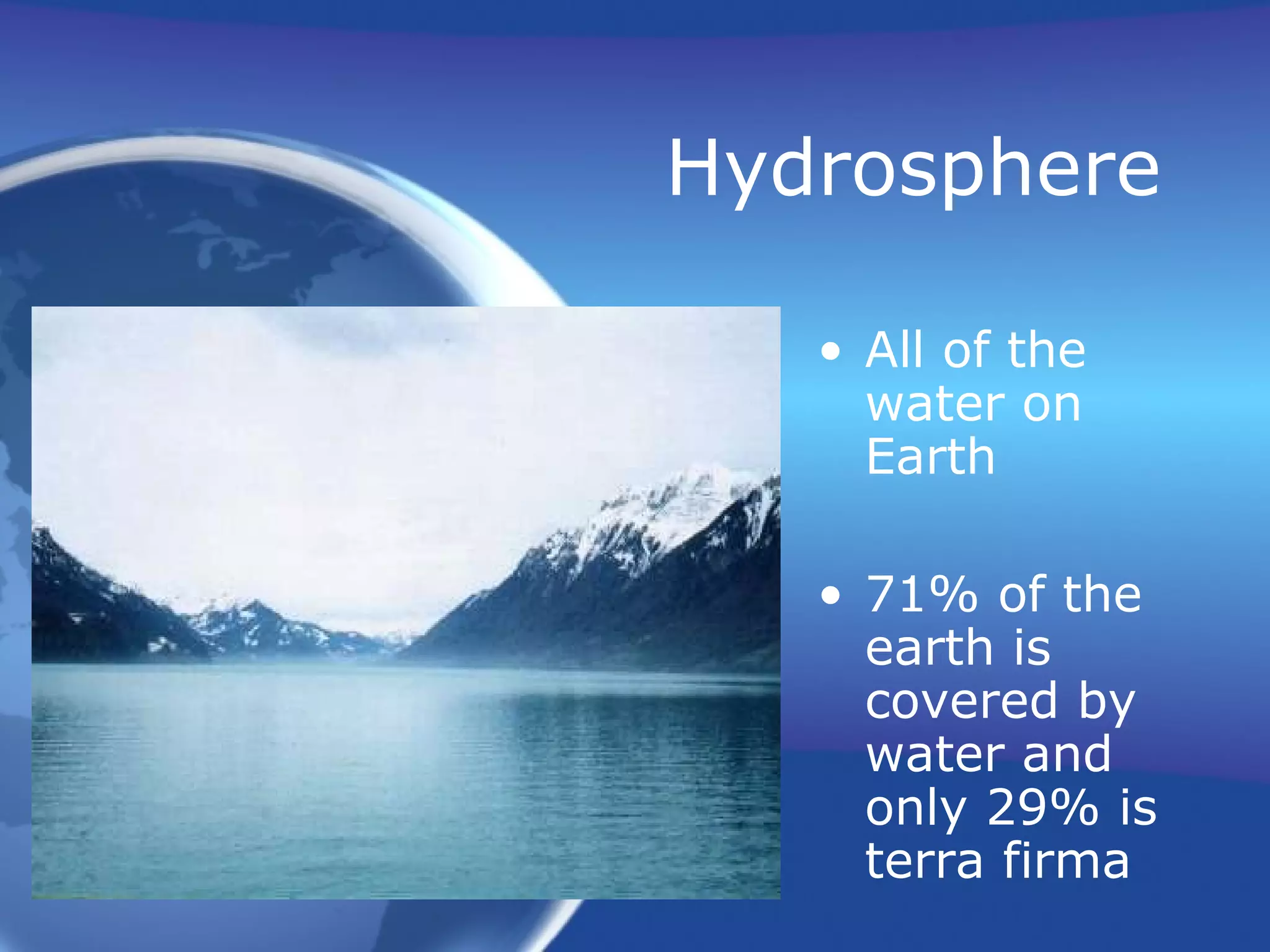 Hydrosphere
• All of the
water on
Earth
• 71% of the
earth is
covered by
water and
only 29% is
terra firma
 