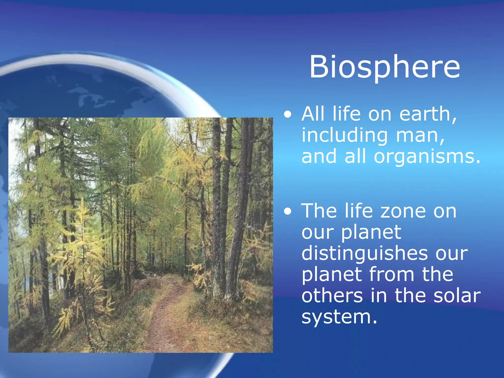 Biosphere
• All life on earth,
including man,
and all organisms.
• The life zone on
our planet
distinguishes our
planet from the
others in the solar
system.
 