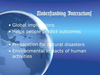 Understanding Interactions
• Global implications
• Helps people predict outcomes
• Preparation for natural disasters
• Environmental impacts of human
activities
 