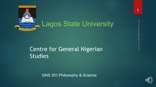 FOR TRUTH AND SERVICE
Lagos State University
Centre for General Nigerian
Studies
GNS 301:Philosophy & Science
1
 